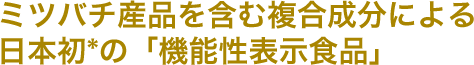 ミツバチ産品を含む複合成分による日本初*の「機能性表示食品」